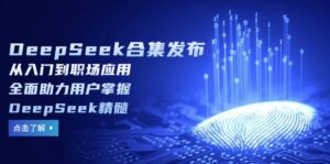 （14281期）DeepSeek合辑公布，从入门到初入职场运用，全面助力客户把握DeepSeek精粹-网创资源