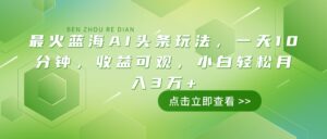 （14272期）最红瀚海AI今日头条游戏玩法，一天10min，收益可观，新手轻轻松松月入3万-网创资源