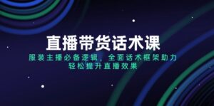 （14231期）直播带货话术课，服装主播必不可少逻辑性，全方位销售话术架构助推，轻轻松松提高直播数据-网创资源