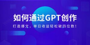 （14228期）怎样通过GPT写作，打造出热文，单日盈利轻轻松松破四位数！-网创资源