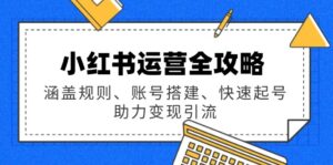 （14196期）小红书运营全攻略：涵盖规则、账号搭建、快速起号，助力变现引流-网创资源