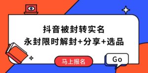 （14195期）抖音被封转实名认证攻略大全，永久封号也可以特惠解除限制，共享解封后高效率选款方法-网创资源