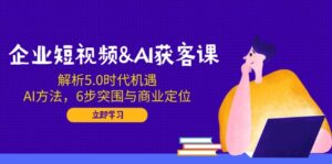 （14193期）企业短视频&AI拓客课：分析5.0发展机遇，AI方式，6步突出重围与商业定位-网创资源