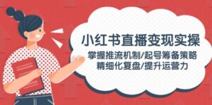 （14189期）小红书直播变实际操：把握推流机制/养号筹划对策/精细化管理复盘总结/提高运营力-网创资源