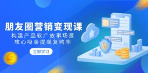 （14162期）朋友圈推广转现课：搭建商品软文广告故事场景，攻心战吸钱提升复购率-网创资源