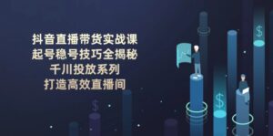 （14136期）抖音直播卖货实战演练课：养号稳号方法全揭密, 巨量千川推广系列产品, 打造高效直播房间-网创资源