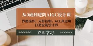 （14134期）从0础到升阶AIGC设计课：页面实际操作，光与影操纵，AI专用工具应用，打造出全能型室内设计师-网创资源