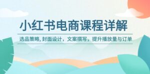 （14121期）小红书电商课程内容详细说明：选品策略, 版面设计，文案撰写，提高播放率与订单信息-网创资源