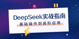 （14074期）DeepSeek实战演练手册，申请注册配备、对话技巧、文件整理、基本操作到高级运用-网创资源
