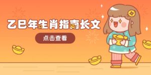 （14070期）乙巳年属相手册文章，融合外部环境与属相，每个字精粹，帮助你富贵成功 迎来好运气-网创资源