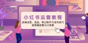 （14060期）小红书运营实例教程：店面设定、选款、手记制作与公布方法、提升播放率与订…-中创网_分享创业资讯_网络项目资源-网创资源