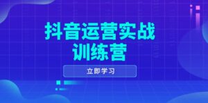（14057期）抖音运营实战训练营，0-1打造短视频爆款，涵盖拍摄剪辑、运营推广等全过程-网创资源
