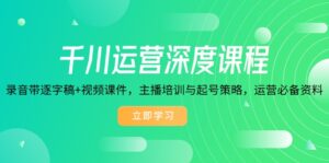 （14031期）千川运营深度课程，录音带逐字稿+视频课件，主播培训与起号策略，运营…-网创资源