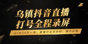（14014期）乌镇抖音直播打号全程录屏，gvm20万一场，直播行业风向标，懂行必看-网创资源