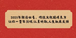 （14013期）2025年转运必看，传统文化提炼良方,让你一整年兴旺,认真听取,人生触底反弹-网创资源