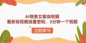 （13992期）AI做美女瑜伽视频，最新短视频流量密码，3分钟一个视频-网创资源