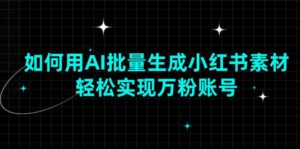 （13992期）如何用AI批量生成小红书素材，轻松实现万粉账号-网创资源