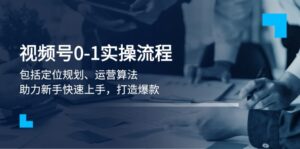 （13984期）视频号0-1实战流程，包括定位规划、运营算法，助力新手快速上手，打造爆款-网创资源