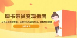 （13985期）图书带货变现指南，从选品到爆款跟拍，运营技巧与避坑方法，轻松提升销量-网创资源