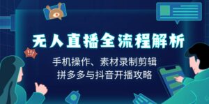 （13969期）无人直播全流程解析：手机操作、素材录制剪辑、拼多多与抖音开播攻略-网创资源