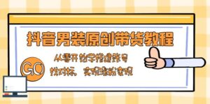 （13968期）抖音男装原创带货教程：从零开始学搭建账号，找对标，实现涨粉变现-网创资源