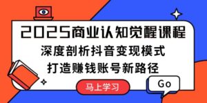 （13948期）2025商业认知觉醒课程：深度剖析抖音变现模式，打造赚钱账号新路径-网创资源