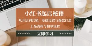 （13912期）小红书起店秘籍：从开店到营销，基础设置与爆款打造、上品流程与拍单流程-网创资源