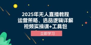 （13909期）2025年无人直播教程，运营策略、选品逻辑详解，视频实操课+工具包-网创资源
