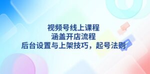 （13881期）视频号线上课程详解，涵盖开店流程，后台设置与上架技巧，起号法则-网创资源