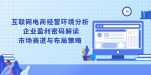 （13878期）互联网电商经营环境分析, 企业盈利密码解读, 市场赛道与布局策略-网创资源