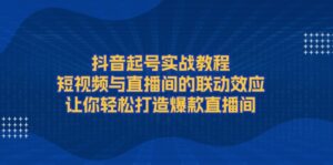 （13874期）抖音起号实战教程，短视频与直播间的联动效应，让你轻松打造爆款直播间-网创资源