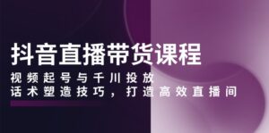 （13848期）抖音直播带货课程，视频起号与千川投放，话术塑造技巧，打造高效直播间-网创资源
