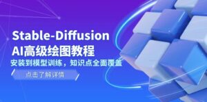 （13843期）Stable-Diffusion AI高级绘图教程，安装到模型训练，知识点全面覆盖-网创资源
