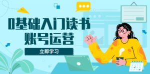 （13832期）0基础入门读书账号运营，系统课程助你解决素材、流量、变现等难题-网创资源