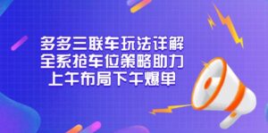 （13828期）多多三联车玩法详解，全系抢车位策略助力，上午布局下午爆单-网创资源
