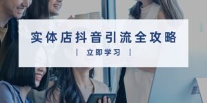（13818期）实体店抖音引流全攻略，从视频制作到直播变现，打造火爆生意-网创资源