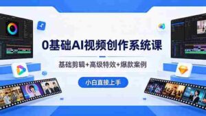 （18354期）0基础AI视频创作系统课，基础剪辑+高级特效+爆款案例，小白直接上手-网创资源