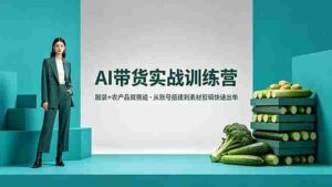 （18355期）AI带货实战训练营，服装+农产品双赛道，从账号搭建到素材剪辑快速出单-网创资源