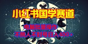 小红书国学赛道，电脑批量操作，不挑人不封号日入4张-网创资源