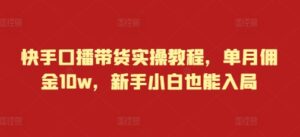 快手口播带货实操教程，单月佣金10w，新手小白也能入局-网创资源