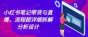 小红书笔记带货与直播，流程超详细拆解分析设计-网创资源