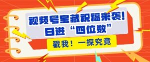 视频号宝藏祝福来袭，粉丝无忧扩张，带货效能翻倍，日进“四位数” 近在咫尺-网创资源