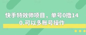 快手特效师项目，单号0撸140，可以多账号操作【揭秘】-网创资源