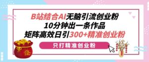 B站结合AI无脑引流创业粉，10分钟出一条作品，矩阵高效日引300+精准创业粉-网创资源