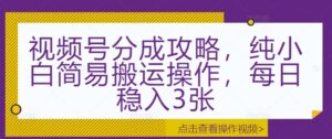 视频号分成攻略，纯小白简易搬运操作，每日稳入3张-网创资源