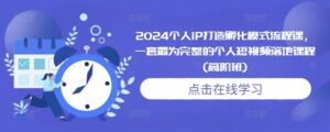 2024个人IP打造孵化模式流程课，一套最为完整的个人短视频落地课程(高阶班)-网创资源