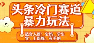 头条冷门赛道暴力玩法，轻松上手，5分钟一个原创，机不可失-网创资源