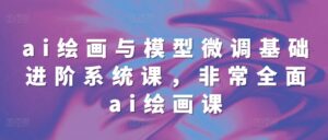 ai绘画与模型微调基础进阶系统课，非常全面ai绘画课(68节)-网创资源