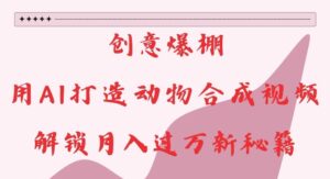 创意爆棚，用AI打造动物合成视频，解锁月入过W新秘籍【揭秘】-网创资源