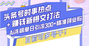 （13782期）头条号时事热点＋赚钱新爆文打法，Ai洗稿单日引流300+精准创业粉，目前…-网创资源